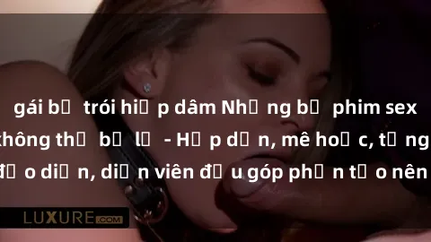 gái bị trói hiếp dâm Những bộ phim sex gái già đỉnh cao không thể bỏ lỡ - Hấp dẫn, mê hoặc, từng đạo diễn, diễn viên đều góp phần tạo nên sự hấp dẫn, kích thích.