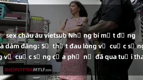 sex châu âu vietsub Những bí mật đằng sau vẻ ngoài gái già dâm đãng: Sự thật đau lòng về cuộc sống của phụ nữ đã qua tuổi thanh xuân