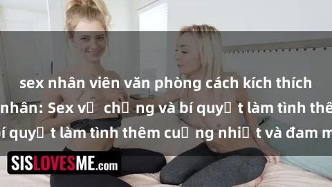 sex nhân viên văn phòng cách kích thích đam mê trong hôn nhân: Sex vợ chồng và bí quyết làm tình thêm cuồng nhiệt và đam mê