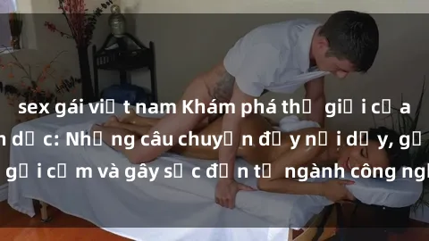 sex gái việt nam Khám phá thế giới của phim sex nô lệ tình dục: Những câu chuyện đầy nổi dậy, gợi cảm và gây sốc đến từ ngành công nghiệp giải trí đen tối