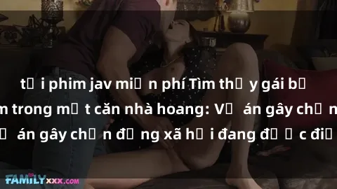 tải phim jav miễn phí Tìm thấy gái bị trói và bị hiếp dâm trong một căn nhà hoang: Vụ án gây chấn động xã hội đang được điều tra vào.