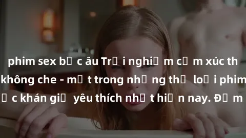 phim sex bắc âu Trải nghiệm cảm xúc thăng hoa với jav SM không che - một trong những thể loại phim người lớn được khán giả yêu thích nhất hiện nay. Đảm bảo đem lại sự hấp dẫn, kích thích tối đa cho ng