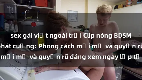 sex gái việt ngoài trời Clip nóng BDSM khiến người xem phát cuồng: Phong cách mới mẻ và quyến rũ đáng xem ngay lập tức!