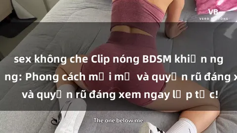 sex không che Clip nóng BDSM khiến người xem phát cuồng: Phong cách mới mẻ và quyến rũ đáng xem ngay lập tức!
