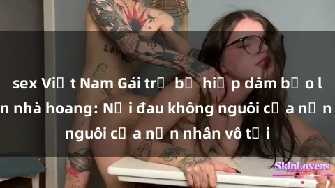 sex Việt Nam Gái trẻ bị hiếp dâm bạo lực trong căn nhà hoang: Nỗi đau không nguôi của nạn nhân vô tội