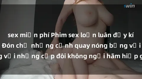 sex miễn phí Phim sex loạn luân đầy kích thích không che - Đón chờ những cảnh quay nóng bỏng với những cặp đôi không ngại hãm hiếp gia đình trong lòng