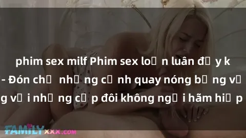 phim sex milf Phim sex loạn luân đầy kích thích không che - Đón chờ những cảnh quay nóng bỏng với những cặp đôi không ngại hãm hiếp gia đình trong lòng