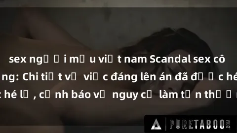 sex người mẫu việt nam Scandal sex cô cháu gây chấn động: Chi tiết vụ việc đáng lên án đã được hé lộ, cảnh báo về nguy cơ làm tổn thương tâm hồn trẻ em.