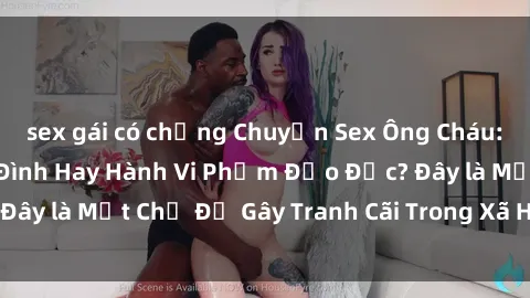 sex gái có chồng Chuyện Sex Ông Cháu: Mối Quan Hệ Gia Đình Hay Hành Vi Phạm Đạo Đức? Đây là Một Chủ Đề Gây Tranh Cãi Trong Xã Hội Hiện Nay.