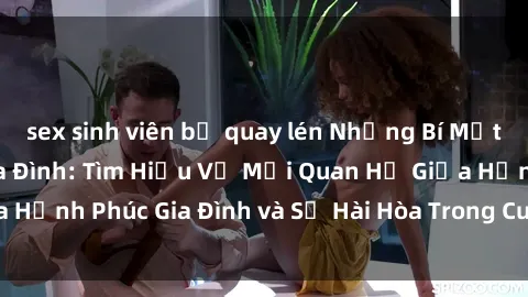 sex sinh viên bị quay lén Những Bí Mật trong Tình Dục Gia Đình: Tìm Hiểu Về Mối Quan Hệ Giữa Hạnh Phúc Gia Đình và Sự Hài Hòa Trong Cuộc Sống Tình Dục
