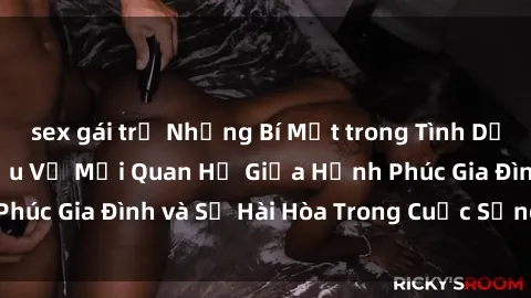 sex gái trẻ Những Bí Mật trong Tình Dục Gia Đình: Tìm Hiểu Về Mối Quan Hệ Giữa Hạnh Phúc Gia Đình và Sự Hài Hòa Trong Cuộc Sống Tình Dục