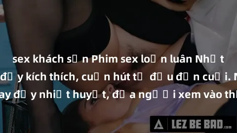 sex khách sạn Phim sex loạn luân Nhật Bản: Hành động đầy kích thích, cuốn hút từ đầu đến cuối. Những cảnh quay đầy nhiệt huyết, đưa người xem vào thế giới độc đáo của tình thân. Đừng bỏ lỡ!
