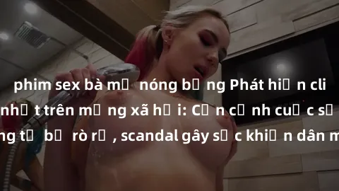 phim sex bà mẹ nóng bỏng Phát hiện clip sex quay lén hot nhất trên mạng xã hội: Cận cảnh cuộc sống riêng tư bị rò rỉ, scandal gây sốc khiến dân mạng không khỏi bàng hoàng