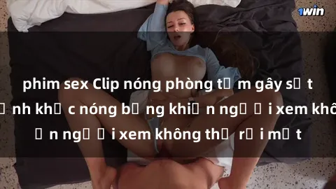 phim sex Clip nóng phòng tắm gây sốt: Cận cảnh khoảnh khắc nóng bỏng khiến người xem không thể rời mắt