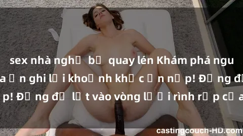 sex nhà nghỉ bị quay lén Khám phá nguy hiểm: sex camera ẩn ghi lại khoảnh khắc ẩn nấp! Đừng để lọt vào vòng lưới rình rập của camera ẩn!