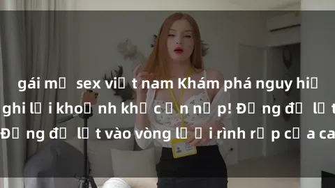 gái mỹ sex việt nam Khám phá nguy hiểm: sex camera ẩn ghi lại khoảnh khắc ẩn nấp! Đừng để lọt vào vòng lưới rình rập của camera ẩn!