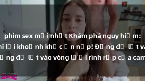 phim sex mới nhất Khám phá nguy hiểm: sex camera ẩn ghi lại khoảnh khắc ẩn nấp! Đừng để lọt vào vòng lưới rình rập của camera ẩn!