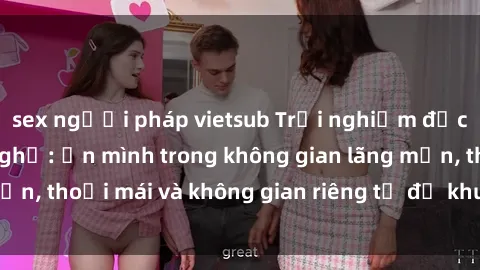 sex người pháp vietsub Trải nghiệm độc đáo tại sex nhà nghỉ: ẩn mình trong không gian lãng mạn, thoải mái và không gian riêng tư để khuấy động tình ái.