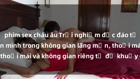 phim sex châu âu Trải nghiệm độc đáo tại sex nhà nghỉ: ẩn mình trong không gian lãng mạn, thoải mái và không gian riêng tư để khuấy động tình ái.