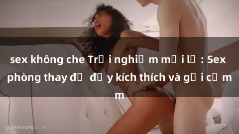 sex không che Trải nghiệm mới lạ: Sex phòng thay đồ đầy kích thích và gợi cảm
