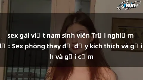 sex gái việt nam sinh viên Trải nghiệm mới lạ: Sex phòng thay đồ đầy kích thích và gợi cảm