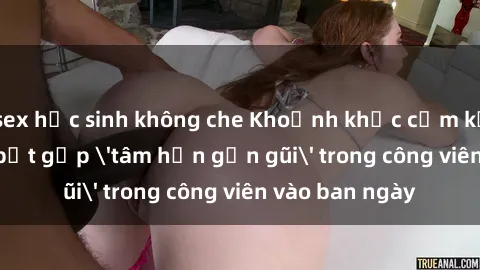 sex học sinh không che Khoảnh khắc cấm kỵ: Cặp đôi bị bắt gặp 'tâm hồn gần gũi' trong công viên vào ban ngày