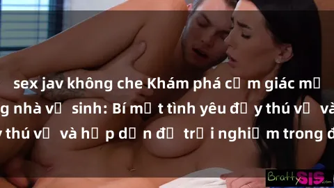 sex jav không che Khám phá cảm giác mới mẻ với sex trong nhà vệ sinh: Bí mật tình yêu đầy thú vị và hấp dẫn để trải nghiệm trong đêm hôm nay!