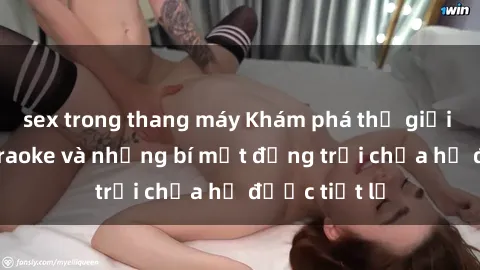 sex trong thang máy Khám phá thế giới sex quán karaoke và những bí mật động trời chưa hề được tiết lộ