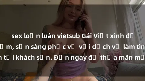 sex loạn luân vietsub Gái Việt xinh đẹp, nồng nàn tình cảm, sẵn sàng phục vụ với dịch vụ làm tình tại khách sạn. Đến ngay để thỏa mãn mọi khao khát của bạn!