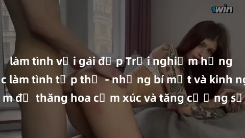 làm tình với gái đẹp Trải nghiệm hứng khởi cùng với việc làm tình tập thể - những bí mật và kinh nghiệm để thăng hoa cảm xúc và tăng cường sự gắn kết trong mối quan hệ