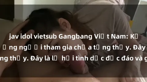 jav idol vietsub Gangbang Việt Nam: Kỷ lục mới với số lượng người tham gia chưa từng thấy. Đây là lễ hội tình dục độc đáo và gây sốc.