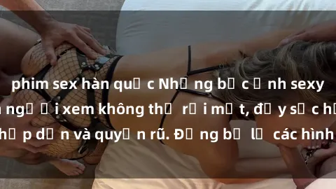 phim sex hàn quốc Những bức ảnh sexy tá gợi cảm khiến người xem không thể rời mắt, đầy sức hấp dẫn và quyến rũ. Đừng bỏ lỡ các hình ảnh nóng bỏng này!