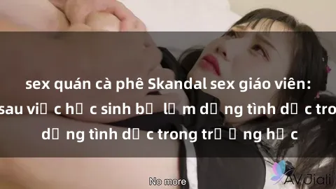 sex quán cà phê Skandal sex giáo viên: Sự thật đằng sau việc học sinh bị lạm dụng tình dục trong trường học
