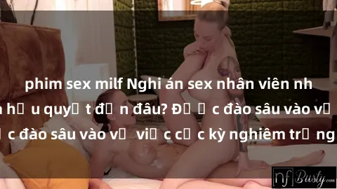 phim sex milf Nghi án sex nhân viên nhà hàng: Hậu quả và hậu quyết đến đâu? Được đào sâu vào vụ việc cực kỳ nghiêm trọng này.