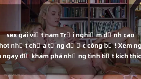 sex gái việt nam Trải nghiệm đỉnh cao cùng phim sex Mỹ hot nhất chưa từng được công bố! Xem ngay để khám phá những tình tiết kích thích, cảnh nóng bỏng!