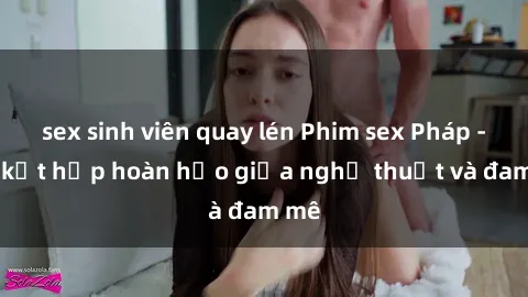 sex sinh viên quay lén Phim sex Pháp - Sự kết hợp hoàn hảo giữa nghệ thuật và đam mê