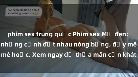 phim sex trung quốc Phim sex Mỹ đen: phút mãnh liệt với những cảnh địt nhau nóng bỏng, đầy mê hoặc. Xem ngay để thỏa mãn cơn khát tình dục của bạn!