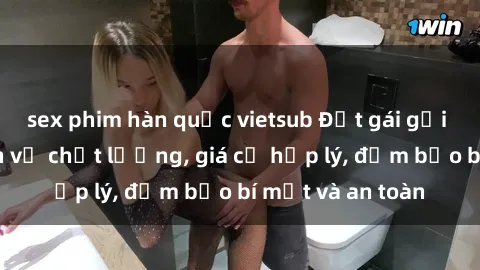 sex phim hàn quốc vietsub Đặt gái gọi Việt Nam: Dịch vụ chất lượng, giá cả hợp lý, đảm bảo bí mật và an toàn