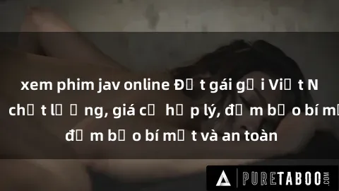 xem phim jav online Đặt gái gọi Việt Nam: Dịch vụ chất lượng, giá cả hợp lý, đảm bảo bí mật và an toàn