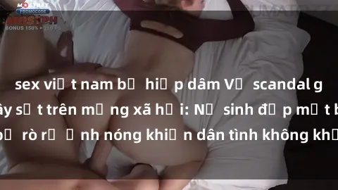 sex việt nam bị hiếp dâm Vụ scandal gái xinh lộ hàng gây sốt trên mạng xã hội: Nữ sinh đẹp mắt bị rò rỉ ảnh nóng khiến dân tình không khỏi bất ngờ và phẫn nộ!