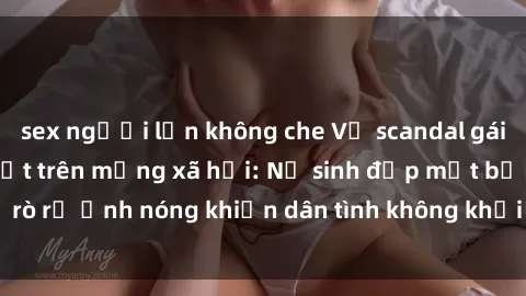 sex người lớn không che Vụ scandal gái xinh lộ hàng gây sốt trên mạng xã hội: Nữ sinh đẹp mắt bị rò rỉ ảnh nóng khiến dân tình không khỏi bất ngờ và phẫn nộ!