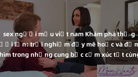 sex người mẫu việt nam Khám phá thế giới mới với sex người lớn: trải nghiệm đầy mê hoặc và đắm chìm trong những cung bậc cảm xúc tột cùng, hứng khởi và cuốn hút.