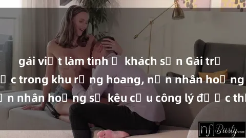 gái việt làm tình ở khách sạn Gái trẻ bị hiếp dâm bạo lực trong khu rừng hoang, nạn nhân hoảng sợ kêu cầu công lý được thực thi