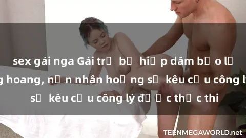 sex gái nga Gái trẻ bị hiếp dâm bạo lực trong khu rừng hoang, nạn nhân hoảng sợ kêu cầu công lý được thực thi