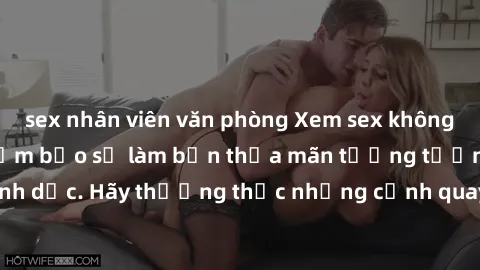 sex nhân viên văn phòng Xem sex không che HD miễn phí đảm bảo sẽ làm bạn thỏa mãn tưởng tượng và nhu cầu tình dục. Hãy thưởng thức những cảnh quay hấp dẫn và mãnh liệt ngay bây giờ!