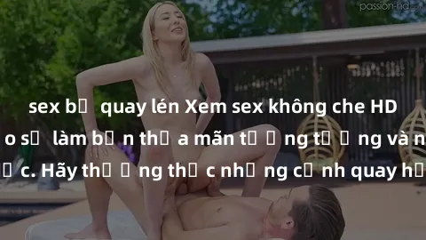 sex bị quay lén Xem sex không che HD miễn phí đảm bảo sẽ làm bạn thỏa mãn tưởng tượng và nhu cầu tình dục. Hãy thưởng thức những cảnh quay hấp dẫn và mãnh liệt ngay bây giờ!