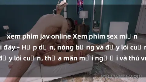 xem phim jav online Xem phim sex miễn phí online ngay tại đây – Hấp dẫn, nóng bỏng và đầy lôi cuốn, thỏa mãn mọi người và thú vui của bạn!