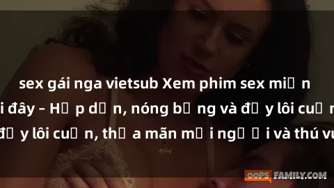 sex gái nga vietsub Xem phim sex miễn phí online ngay tại đây – Hấp dẫn, nóng bỏng và đầy lôi cuốn, thỏa mãn mọi người và thú vui của bạn!