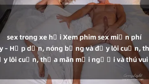 sex trong xe hơi Xem phim sex miễn phí online ngay tại đây – Hấp dẫn, nóng bỏng và đầy lôi cuốn, thỏa mãn mọi người và thú vui của bạn!