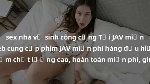sex nhà vệ sinh công cộng Tải JAV miễn phí: Các trang web cung cấp phim JAV miễn phí hàng đầu hiện nay. Các tác phẩm chất lượng cao, hoàn toàn miễn phí, giúp bạn thỏa mãn niềm đam mê mà không tốn kém.